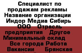 Специалист по продажам рекламы › Название организации ­ Индор Медиа Сибирь, ООО › Отрасль предприятия ­ Другое › Минимальный оклад ­ 1 - Все города Работа » Вакансии   . Брянская обл.,Сельцо г.